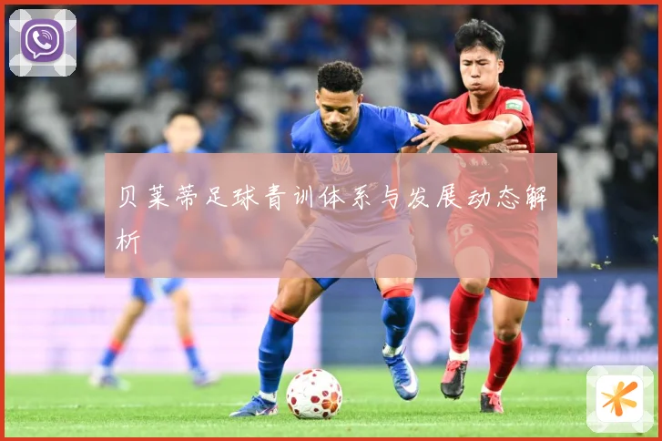 贝莱蒂足球青训体系与发展动态解析