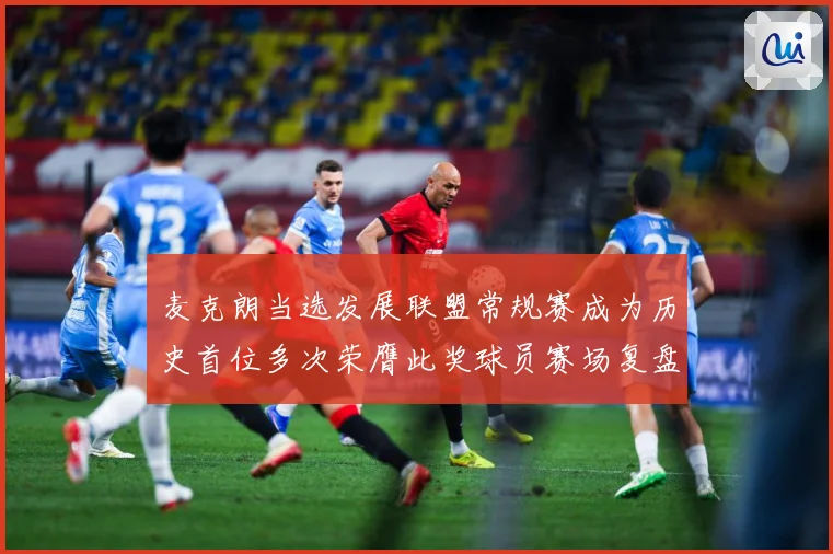 麦克朗当选发展联盟常规赛成为历史首位多次荣膺此奖球员赛场复盘