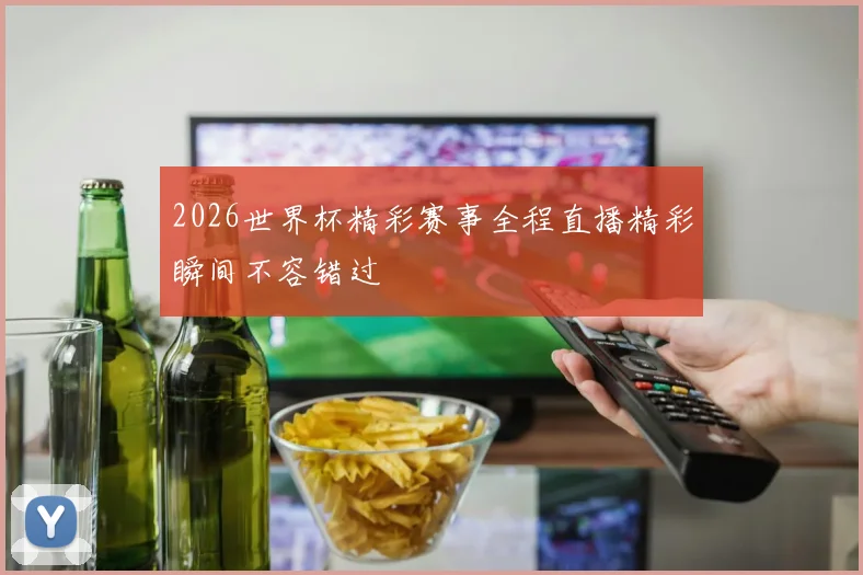 2026世界杯精彩赛事全程直播精彩瞬间不容错过