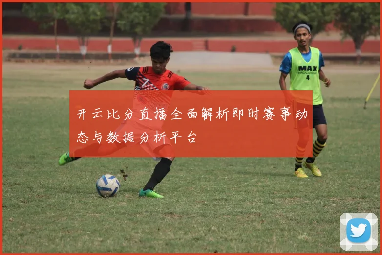 开云比分直播全面解析即时赛事动态与数据分析平台