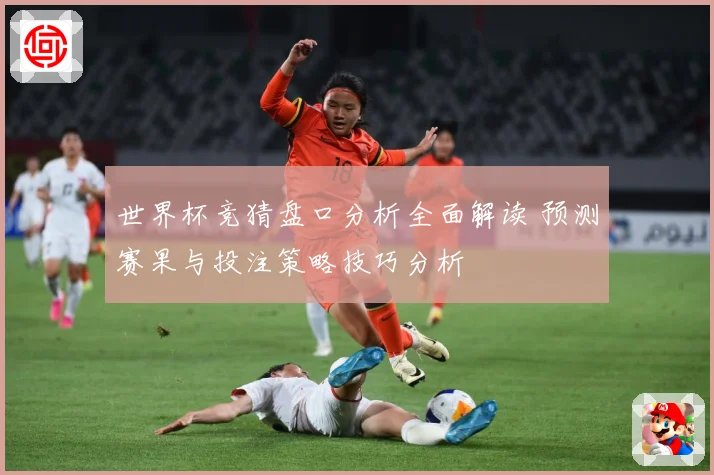 世界杯竞猜盘口分析全面解读 预测赛果与投注策略技巧分析