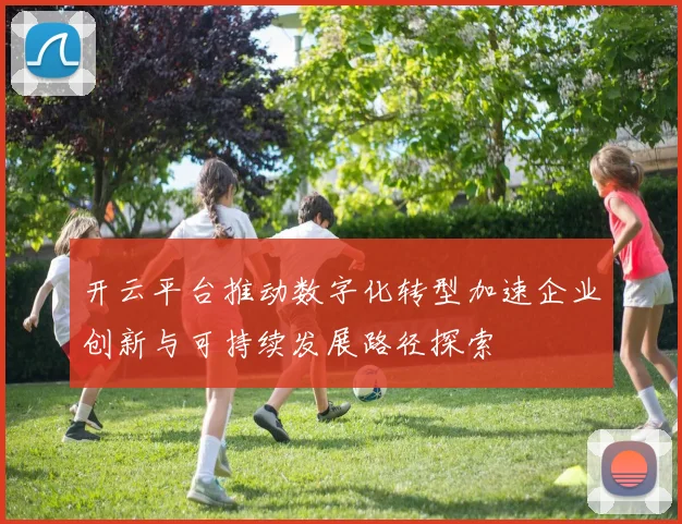 开云平台推动数字化转型加速企业创新与可持续发展路径探索