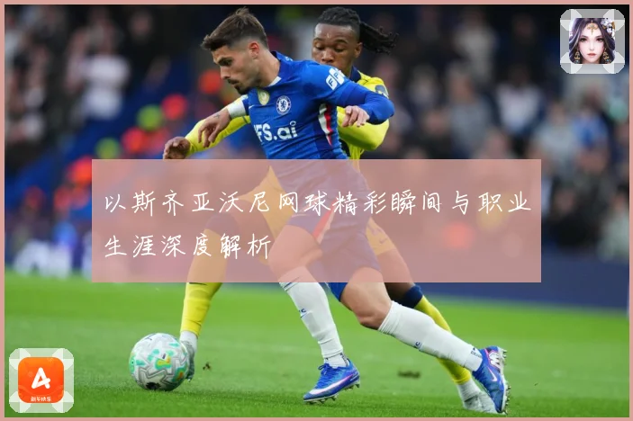 以斯齐亚沃尼网球精彩瞬间与职业生涯深度解析