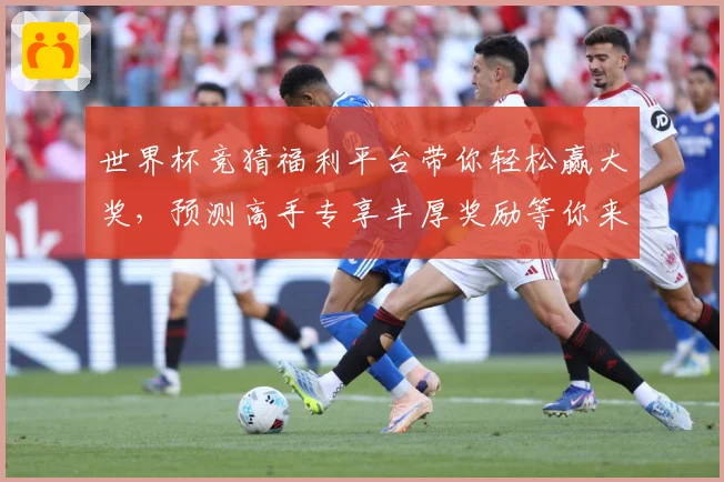 世界杯竞猜福利平台带你轻松赢大奖，预测高手专享丰厚奖励等你来拿