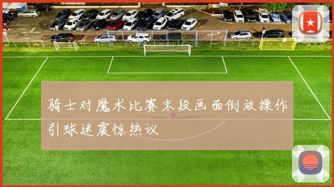 骑士对魔术比赛末段画面倒放操作引球迷震惊热议