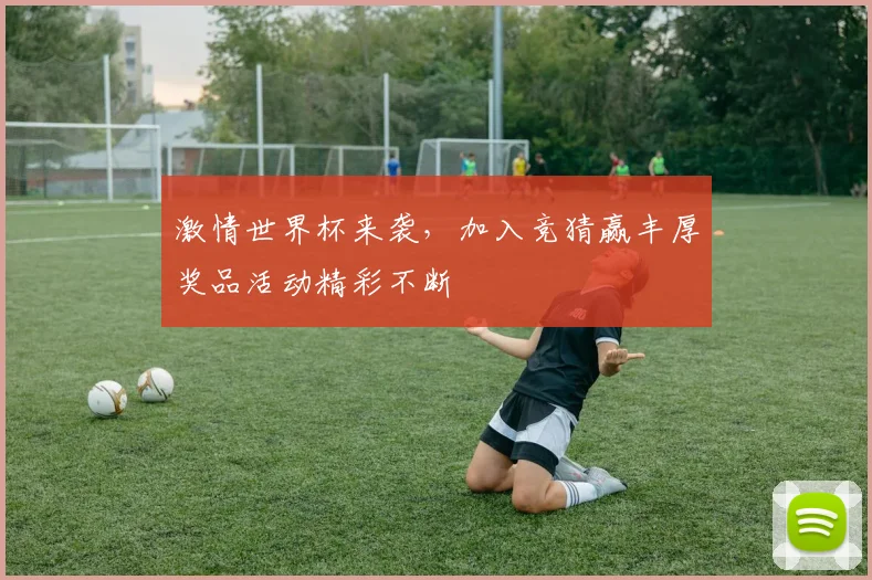 激情世界杯来袭，加入竞猜赢丰厚奖品活动精彩不断