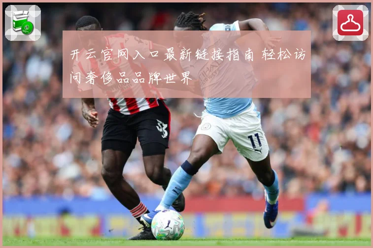 开云官网入口最新链接指南 轻松访问奢侈品品牌世界
