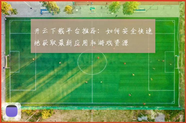 开云下载平台推荐：如何安全快速地获取最新应用和游戏资源