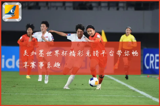 美加墨世界杯精彩竞猜平台带你畅享赛事乐趣