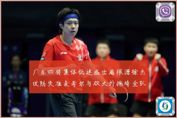 广东四将集体低迷成出局根源徐杰攻防失准麦考尔与双大外拖垮全队赛场复盘