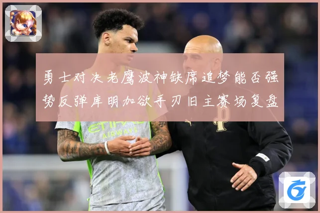 勇士对决老鹰波神缺席追梦能否强势反弹库明加欲手刃旧主赛场复盘