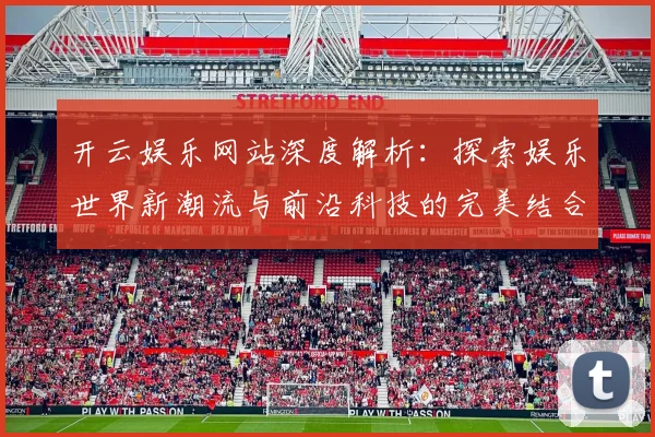 开云娱乐网站深度解析：探索娱乐世界新潮流与前沿科技的完美结合