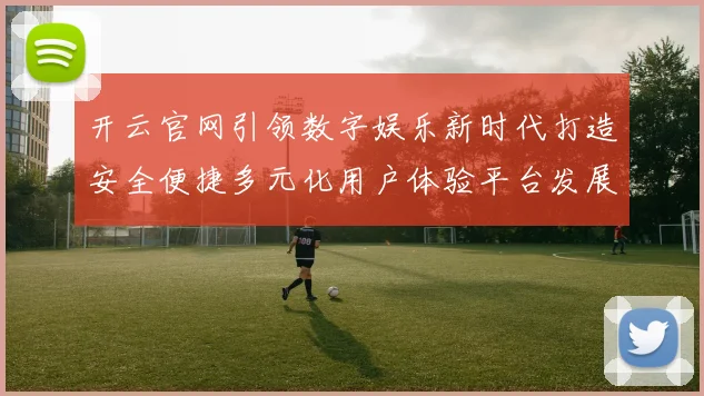 开云官网引领数字娱乐新时代打造安全便捷多元化用户体验平台发展蓝图