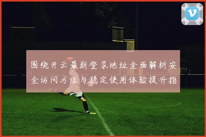 围绕开云最新登录地址全面解析安全访问方法与稳定使用体验提升指南