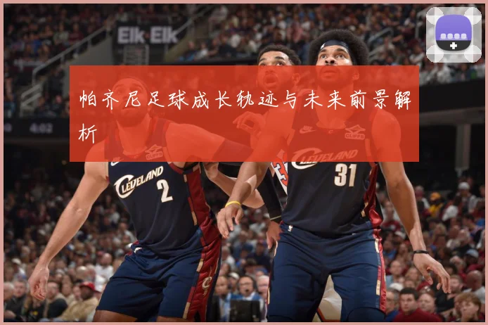 帕齐尼足球成长轨迹与未来前景解析