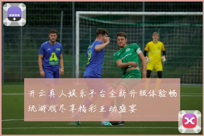 开云真人娱乐平台全新升级体验畅玩游戏尽享精彩互动盛宴