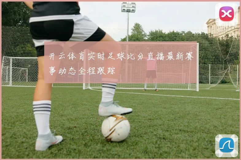 开云体育实时足球比分直播最新赛事动态全程跟踪