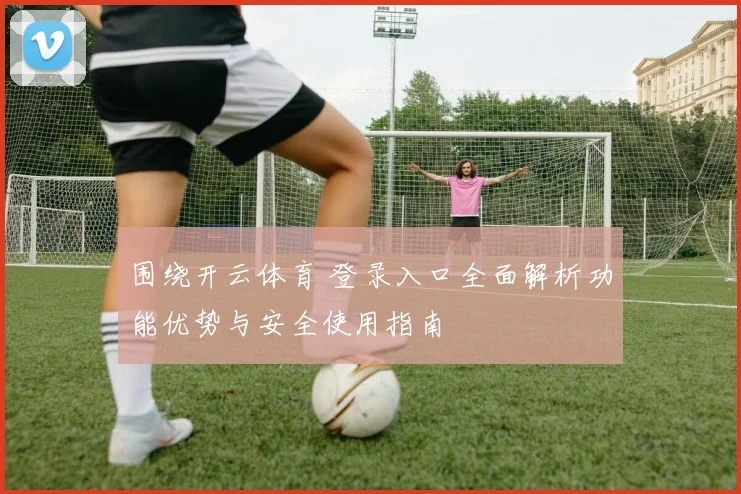 围绕开云体育 登录入口全面解析功能优势与安全使用指南
