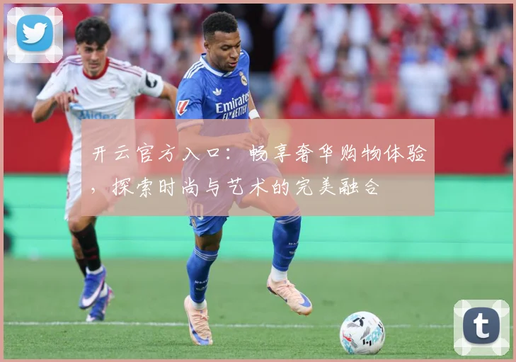 开云官方入口：畅享奢华购物体验，探索时尚与艺术的完美融合