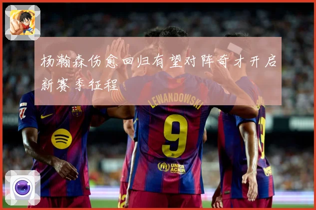 杨瀚森伤愈回归有望对阵奇才开启新赛季征程