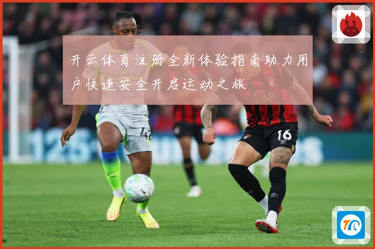 开云体育注册全新体验指南助力用户快速安全开启运动之旅