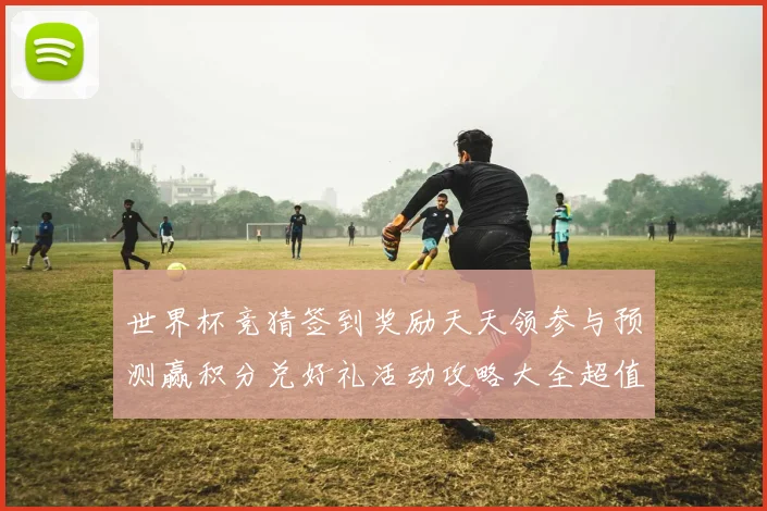 世界杯竞猜签到奖励天天领参与预测赢积分兑好礼活动攻略大全超值