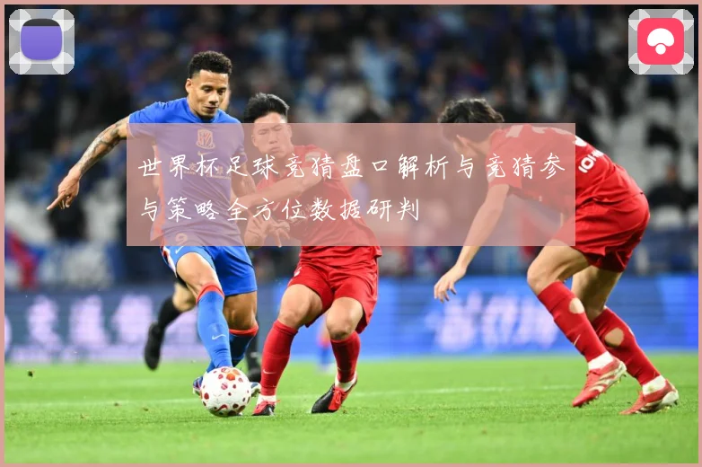 世界杯足球竞猜盘口解析与竞猜参与策略全方位数据研判