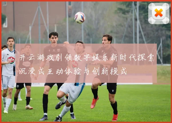 开云游戏引领数字娱乐新时代探索沉浸式互动体验与创新模式