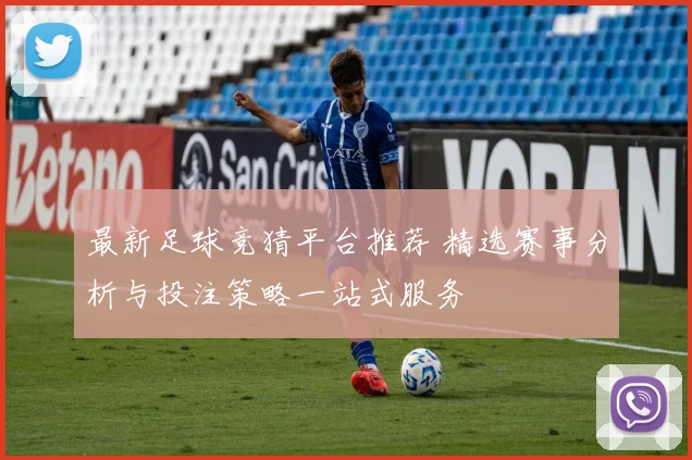 最新足球竞猜平台推荐 精选赛事分析与投注策略一站式服务