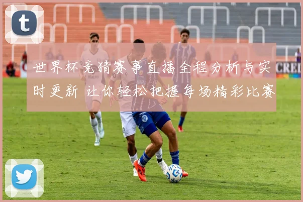 世界杯竞猜赛事直播全程分析与实时更新 让你轻松把握每场精彩比赛动态