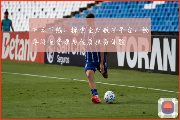 开云下载：探索全新数字平台，畅享海量资源与优质服务体验
