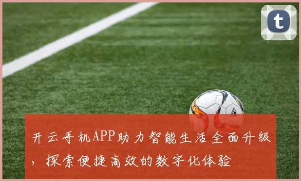 开云手机APP助力智能生活全面升级，探索便捷高效的数字化体验