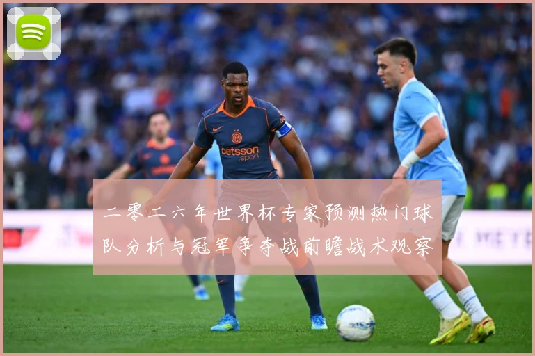 二零二六年世界杯专家预测热门球队分析与冠军争夺战前瞻战术观察