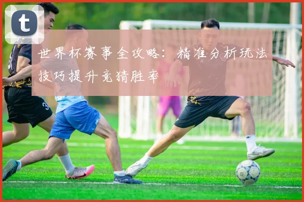 世界杯赛事全攻略：精准分析玩法技巧提升竞猜胜率