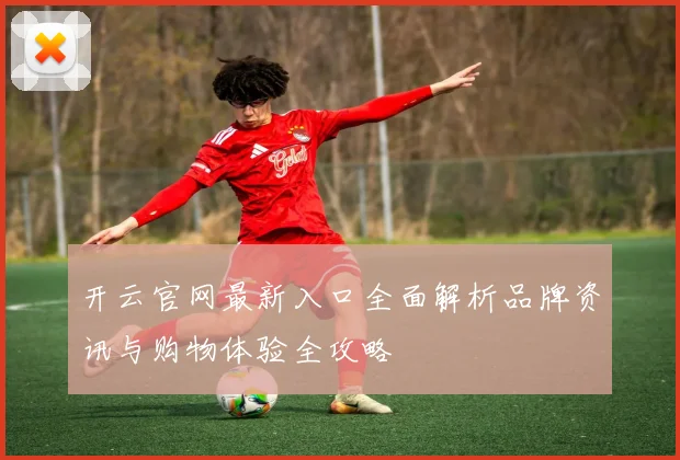 开云官网最新入口全面解析品牌资讯与购物体验全攻略