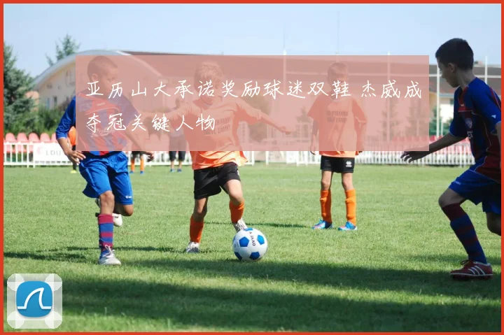 亚历山大承诺奖励球迷双鞋 杰威成夺冠关键人物