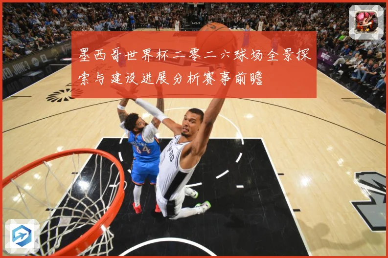 墨西哥世界杯二零二六球场全景探索与建设进展分析赛事前瞻