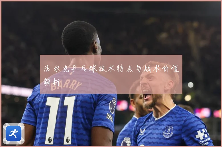 法尔克乒乓球技术特点与战术价值解析