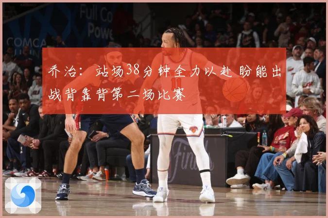 乔治：站场38分钟全力以赴 盼能出战背靠背第二场比赛
