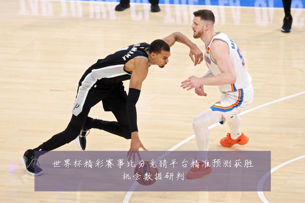 世界杯精彩赛事比分竞猜平台精准预测获胜机会数据研判