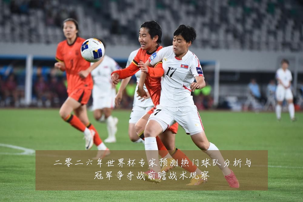 二零二六年世界杯专家预测热门球队分析与冠军争夺战前瞻战术观察
