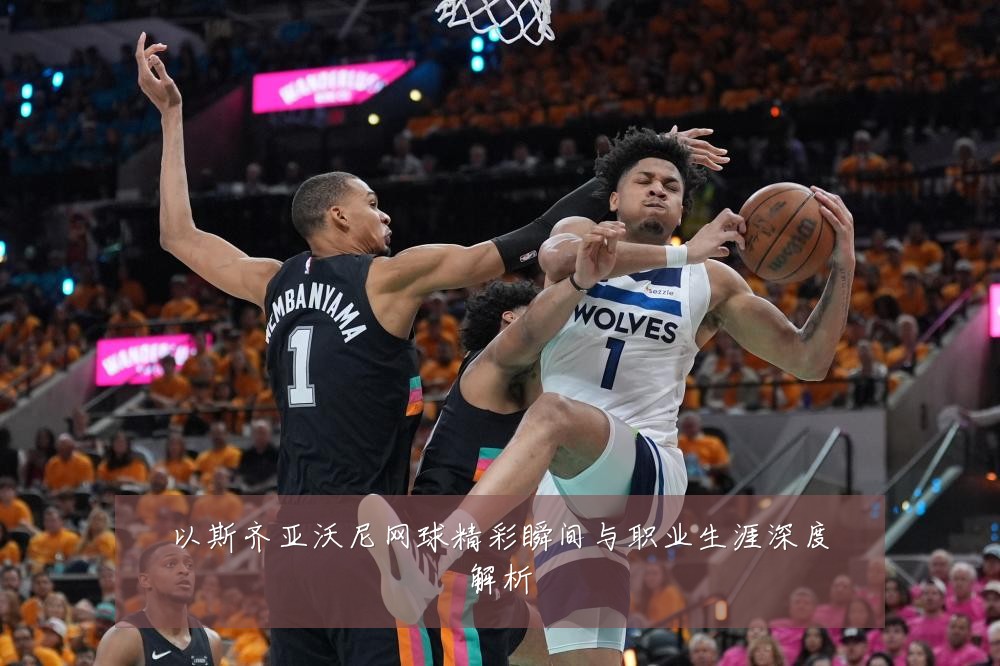 以斯齐亚沃尼网球精彩瞬间与职业生涯深度解析